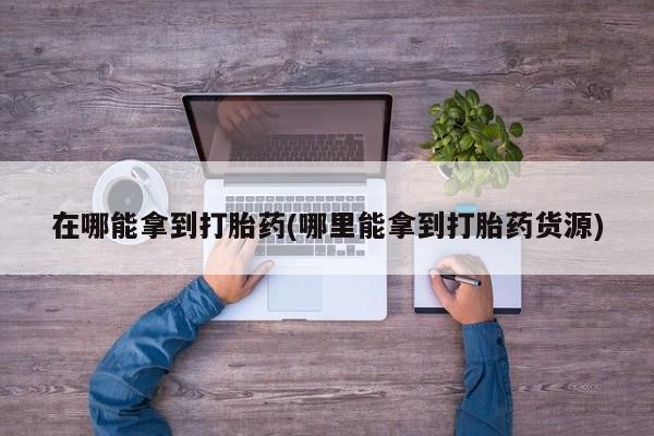 正品打胎药专卖微信在哪能拿到打胎药(哪里能拿到打胎药货源)
