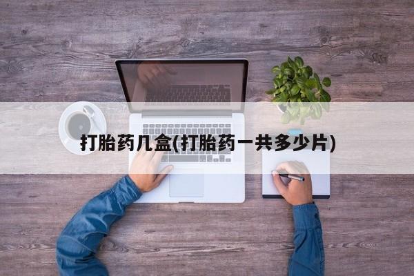 正品打胎药专卖微信打胎药几盒(打胎药一共多少片)
