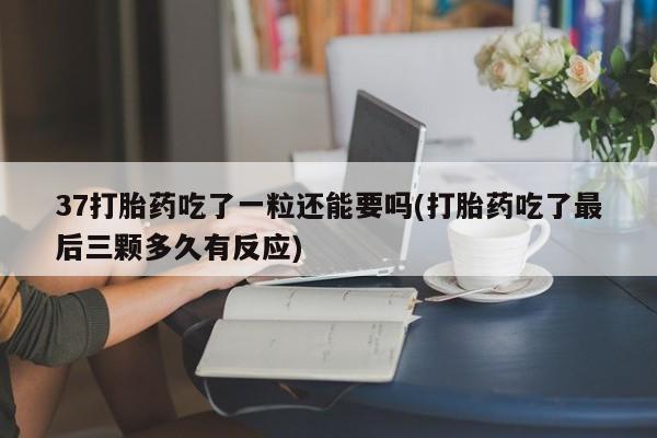 正品打胎药专卖微信37打胎药吃了一粒还能要吗(打胎药吃了最后三颗多久有反应)