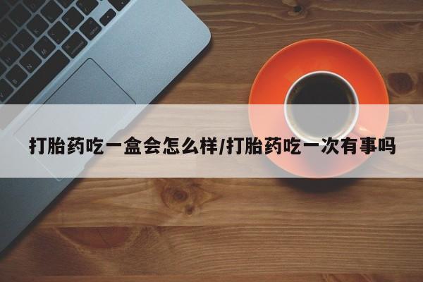 正品打胎药专卖微信打胎药吃一盒会怎么样/打胎药吃一次有事吗