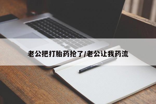 正品打胎药专卖微信老公把打胎药抢了/老公让我药流