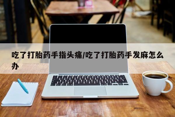 正品打胎药专卖微信吃了打胎药手指头痛/吃了打胎药手发麻怎么办