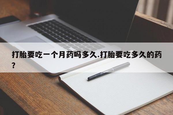 正品打胎药专卖微信打胎要吃一个月药吗多久.打胎要吃多久的药？