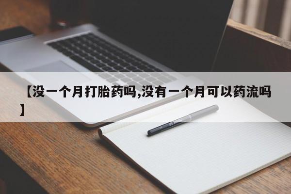正品打胎药专卖微信【没一个月打胎药吗,没有一个月可以药流吗】