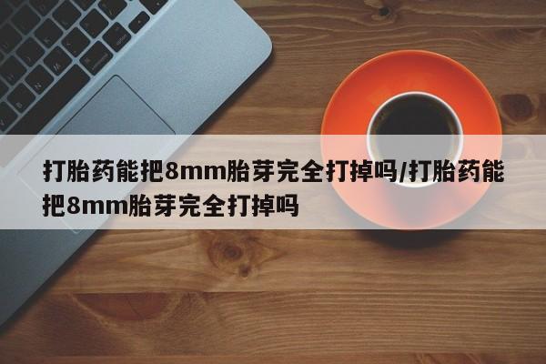 正品打胎药专卖微信打胎药能把8mm胎芽完全打掉吗/打胎药能把8mm胎芽完全打掉吗