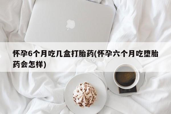 正品打胎药专卖微信怀孕6个月吃几盒打胎药(怀孕六个月吃堕胎药会怎样)