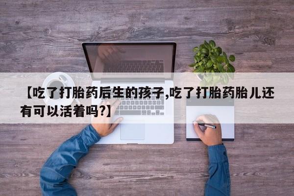 正品打胎药专卖微信【吃了打胎药后生的孩子,吃了打胎药胎儿还有可以活着吗?】