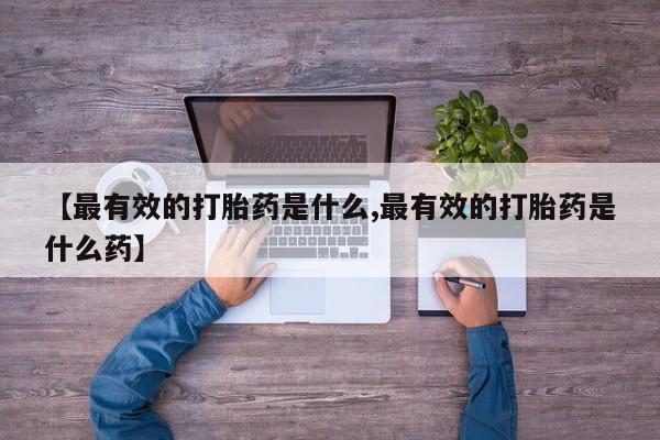 正品打胎药专卖微信【最有效的打胎药是什么,最有效的打胎药是什么药】