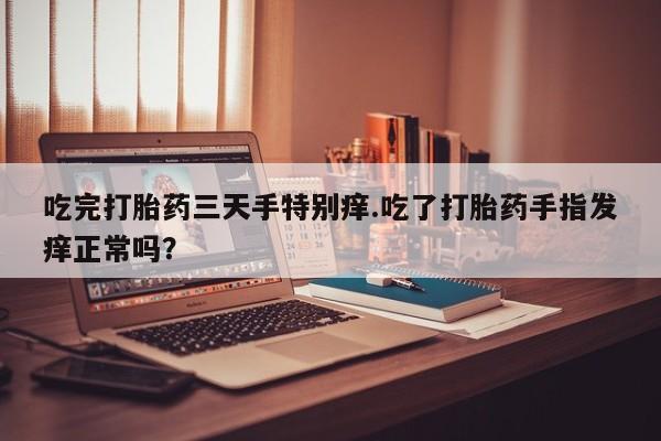 正品打胎药专卖微信吃完打胎药三天手特别痒.吃了打胎药手指发痒正常吗？