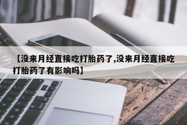 正品打胎药专卖微信【没来月经直接吃打胎药了,没来月经直接吃打胎药了有影响吗】