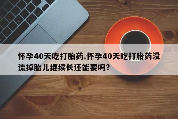 正品打胎药专卖微信怀孕40天吃打胎药.怀孕40天吃打胎药没流掉胎儿继续长还能要吗？