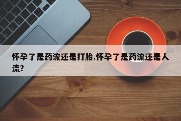 正品打胎药专卖微信怀孕了是药流还是打胎.怀孕了是药流还是人流？