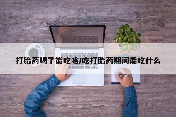 正品打胎药专卖微信打胎药喝了能吃啥/吃打胎药期间能吃什么