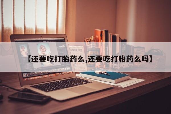 正品打胎药专卖微信【还要吃打胎药么,还要吃打胎药么吗】