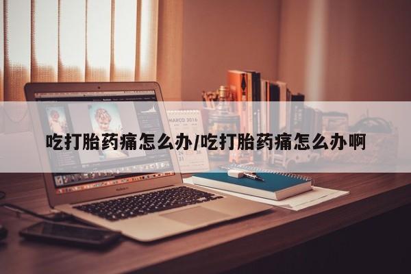 正品打胎药专卖微信吃打胎药痛怎么办/吃打胎药痛怎么办啊