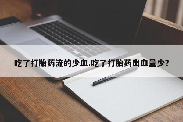 正品打胎药专卖微信吃了打胎药流的少血.吃了打胎药出血量少？
