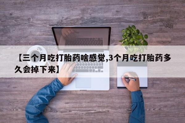 正品打胎药专卖微信【三个月吃打胎药啥感觉,3个月吃打胎药多久会掉下来】