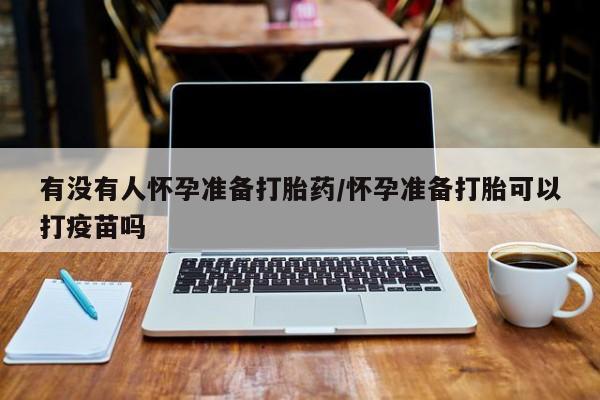 正品打胎药专卖微信有没有人怀孕准备打胎药/怀孕准备打胎可以打疫苗吗