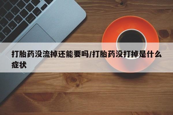 正品打胎药专卖微信打胎药没流掉还能要吗/打胎药没打掉是什么症状