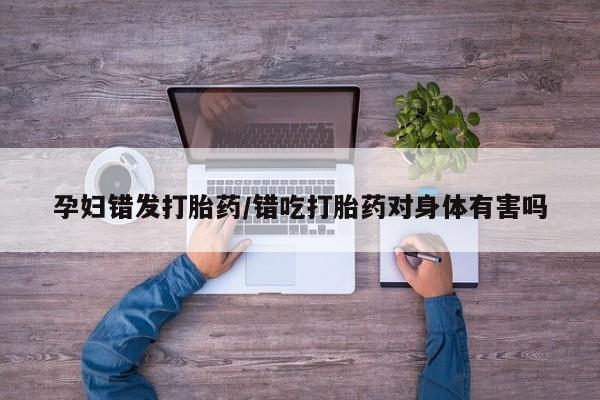 正品打胎药专卖微信孕妇错发打胎药/错吃打胎药对身体有害吗
