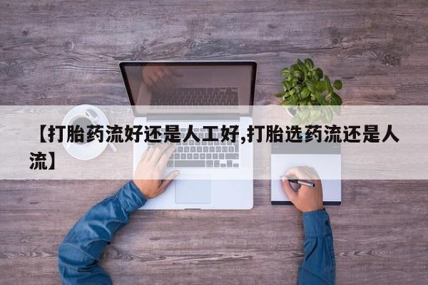 正品打胎药专卖微信【打胎药流好还是人工好,打胎选药流还是人流】