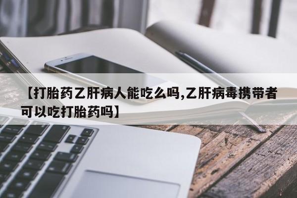 正品打胎药专卖微信【打胎药乙肝病人能吃么吗,乙肝病毒携带者可以吃打胎药吗】