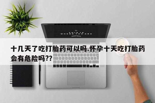 正品打胎药专卖微信十几天了吃打胎药可以吗.怀孕十天吃打胎药会有危险吗?？