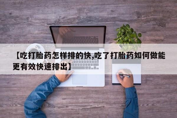 正品打胎药专卖微信【吃打胎药怎样排的快,吃了打胎药如何做能更有效快速排出】