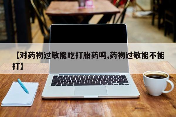 正品打胎药专卖微信【对药物过敏能吃打胎药吗,药物过敏能不能打】