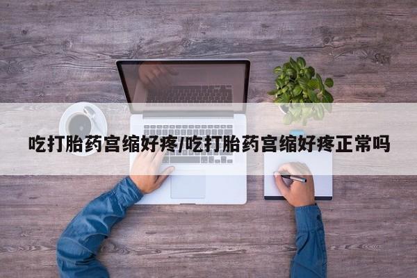 正品打胎药专卖微信吃打胎药宫缩好疼/吃打胎药宫缩好疼正常吗