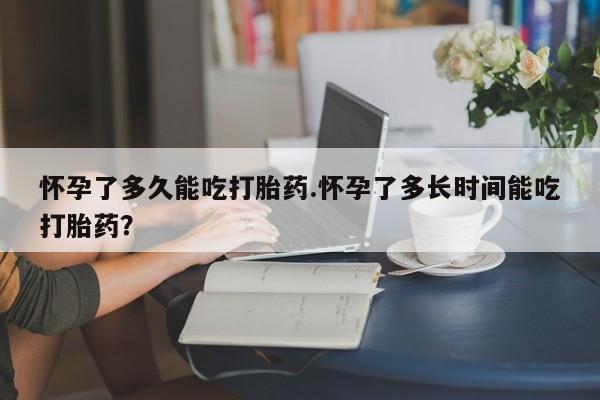 正品打胎药专卖微信怀孕了多久能吃打胎药.怀孕了多长时间能吃打胎药？