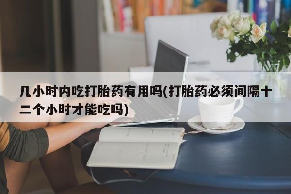 正品打胎药专卖微信几小时内吃打胎药有用吗(打胎药必须间隔十二个小时才能吃吗)