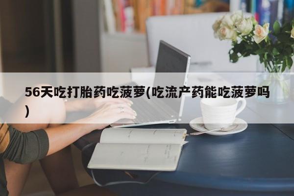 正品打胎药专卖微信56天吃打胎药吃菠萝(吃流产药能吃菠萝吗)