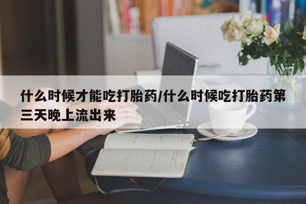 正品打胎药专卖微信什么时候才能吃打胎药/什么时候吃打胎药第三天晚上流出来