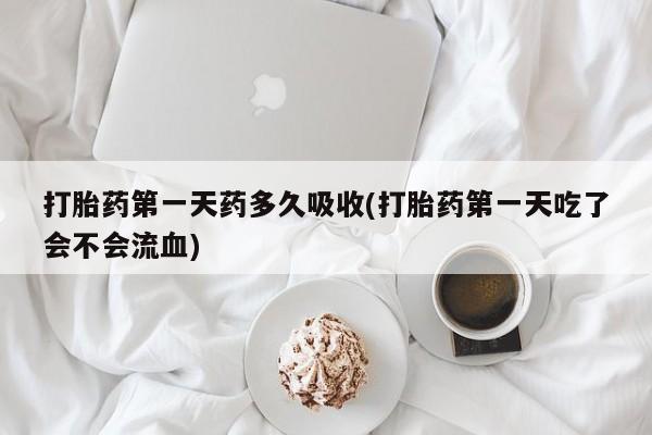 正品打胎药专卖微信打胎药第一天药多久吸收(打胎药第一天吃了会不会流血)