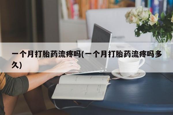 正品打胎药专卖微信一个月打胎药流疼吗(一个月打胎药流疼吗多久)