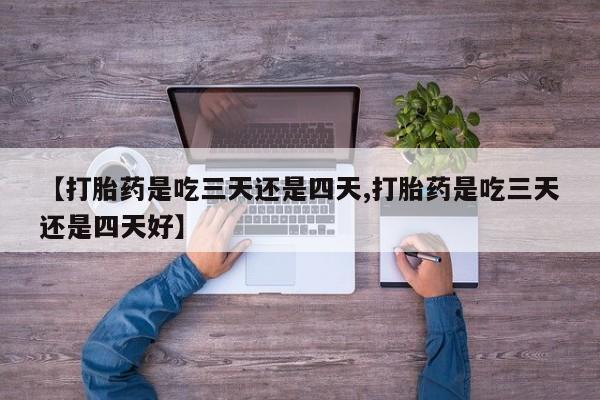 正品打胎药专卖微信【打胎药是吃三天还是四天,打胎药是吃三天还是四天好】
