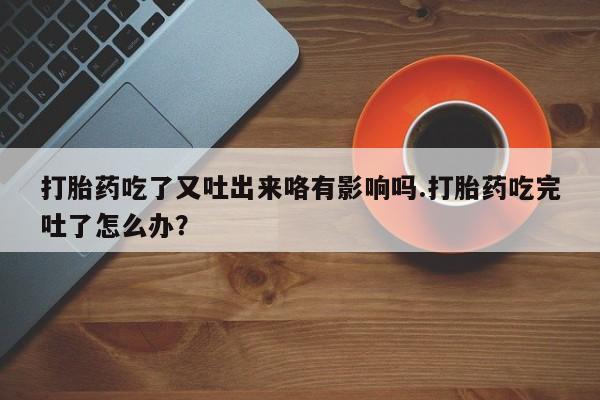 正品打胎药专卖微信打胎药吃了又吐出来咯有影响吗.打胎药吃完吐了怎么办？