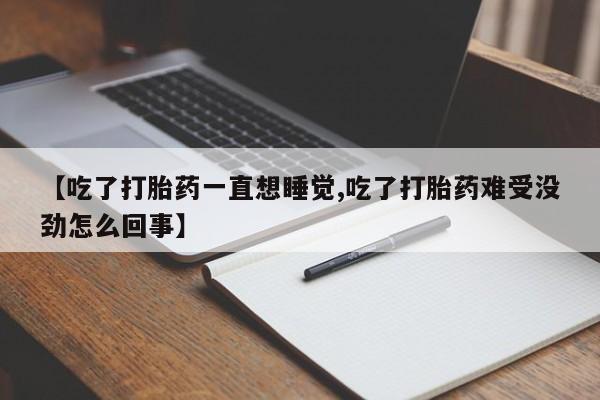 正品打胎药专卖微信【吃了打胎药一直想睡觉,吃了打胎药难受没劲怎么回事】
