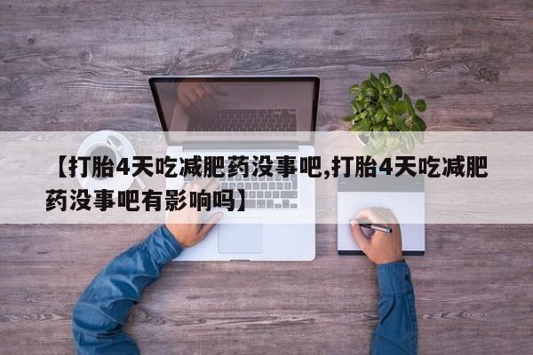正品打胎药专卖微信【打胎4天吃减肥药没事吧,打胎4天吃减肥药没事吧有影响吗】