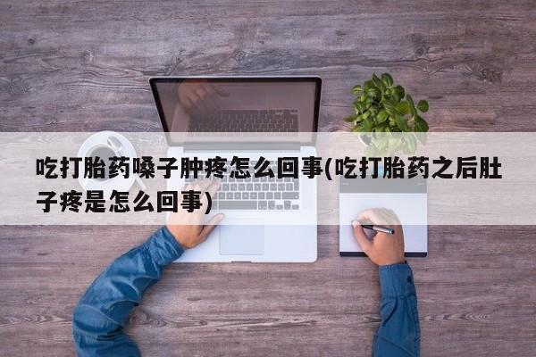 正品打胎药专卖微信吃打胎药嗓子肿疼怎么回事(吃打胎药之后肚子疼是怎么回事)