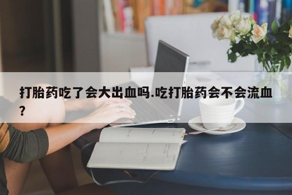 正品打胎药专卖微信打胎药吃了会大出血吗.吃打胎药会不会流血？