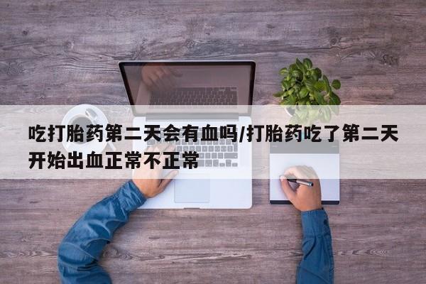 正品打胎药专卖微信吃打胎药第二天会有血吗/打胎药吃了第二天开始出血正常不正常