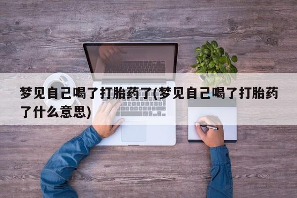 正品打胎药专卖微信梦见自己喝了打胎药了(梦见自己喝了打胎药了什么意思)