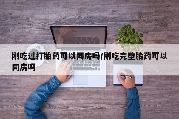 正品打胎药专卖微信刚吃过打胎药可以同房吗/刚吃完堕胎药可以同房吗