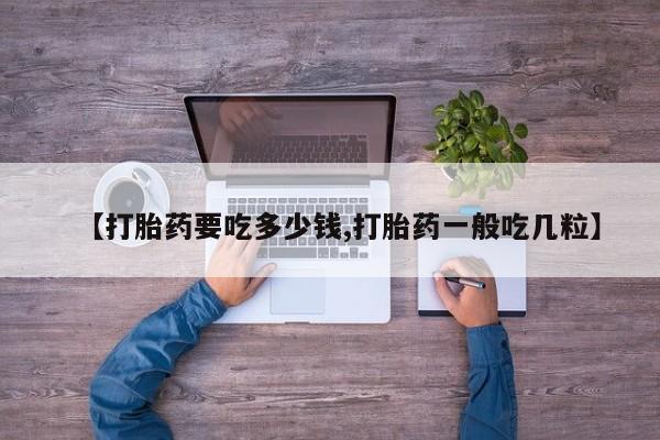 正品打胎药专卖微信【打胎药要吃多少钱,打胎药一般吃几粒】