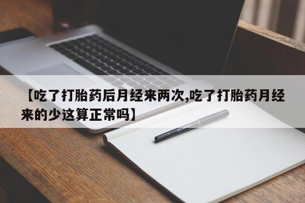 正品打胎药专卖微信【吃了打胎药后月经来两次,吃了打胎药月经来的少这算正常吗】