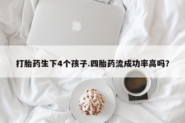 正品打胎药专卖微信打胎药生下4个孩子.四胎药流成功率高吗？