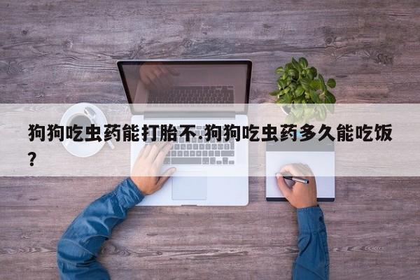 正品打胎药专卖微信狗狗吃虫药能打胎不.狗狗吃虫药多久能吃饭？