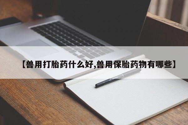 正品打胎药专卖微信【兽用打胎药什么好,兽用保胎药物有哪些】